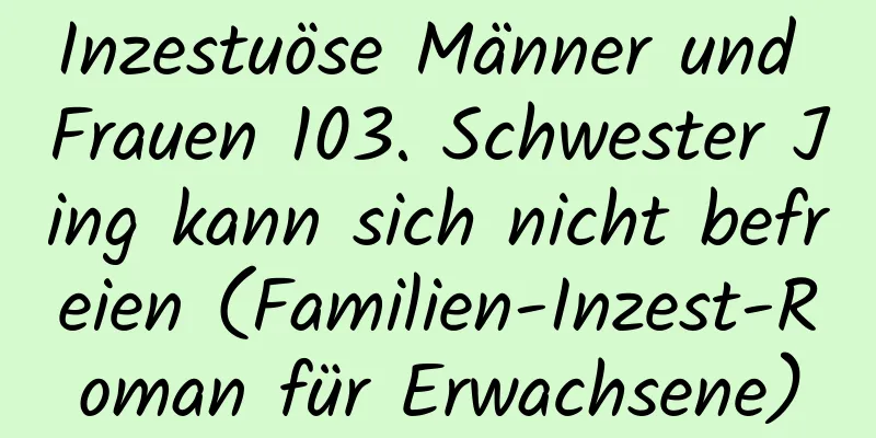 Inzestuöse Männer und Frauen 103. Schwester Jing kann sich nicht befreien (Familien-Inzest-Roman für Erwachsene)