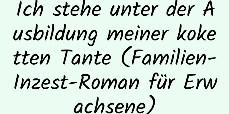 Ich stehe unter der Ausbildung meiner koketten Tante (Familien-Inzest-Roman für Erwachsene)