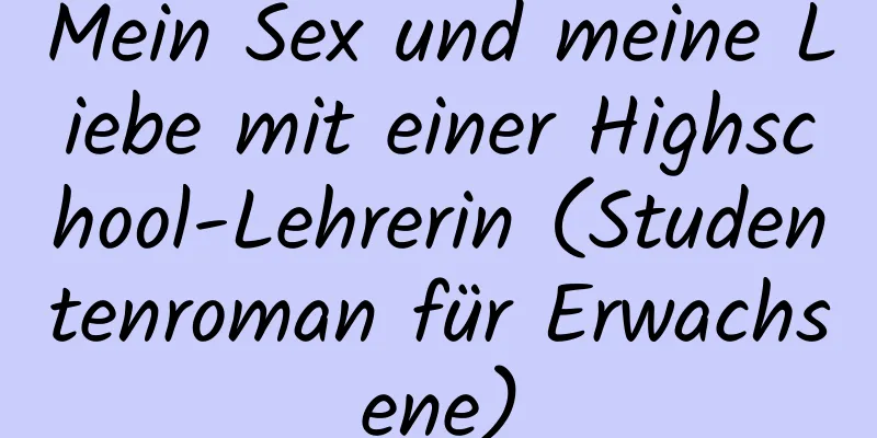 Mein Sex und meine Liebe mit einer Highschool-Lehrerin (Studentenroman für Erwachsene)