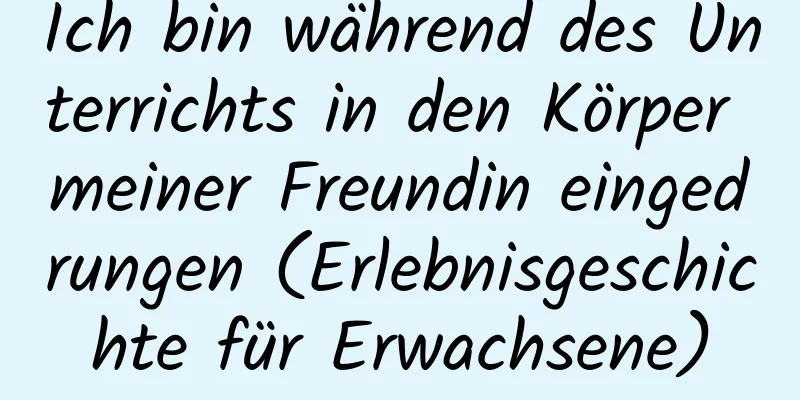 Ich bin während des Unterrichts in den Körper meiner Freundin eingedrungen (Erlebnisgeschichte für Erwachsene)