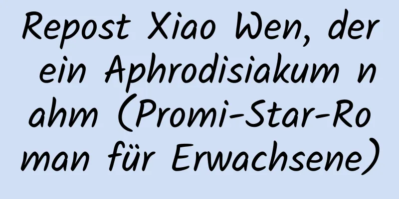 Repost Xiao Wen, der ein Aphrodisiakum nahm (Promi-Star-Roman für Erwachsene)