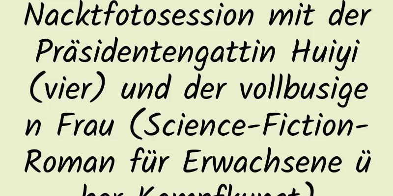 Nacktfotosession mit der Präsidentengattin Huiyi (vier) und der vollbusigen Frau (Science-Fiction-Roman für Erwachsene über Kampfkunst)