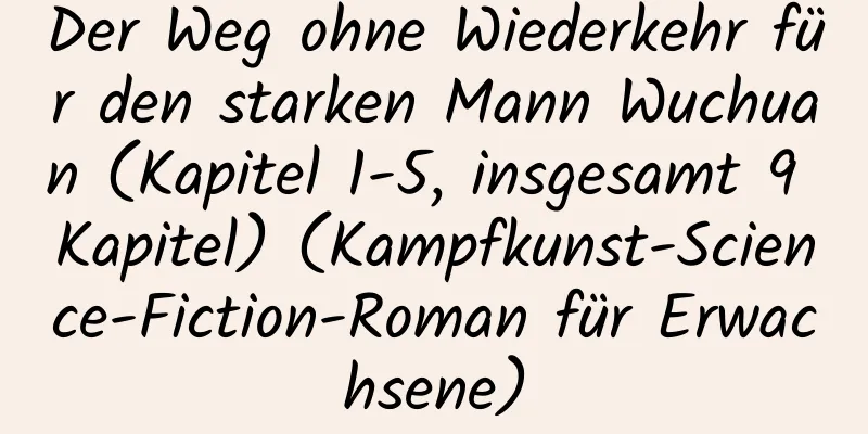 Der Weg ohne Wiederkehr für den starken Mann Wuchuan (Kapitel 1-5, insgesamt 9 Kapitel) (Kampfkunst-Science-Fiction-Roman für Erwachsene)