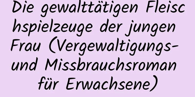 Die gewalttätigen Fleischspielzeuge der jungen Frau (Vergewaltigungs- und Missbrauchsroman für Erwachsene)