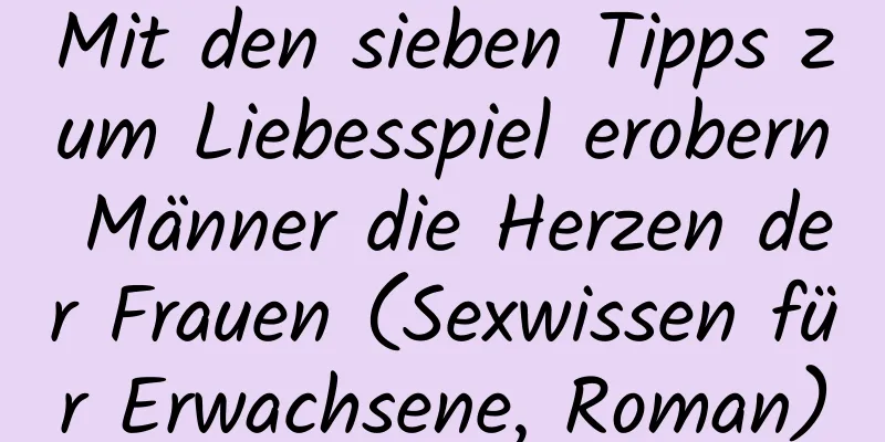 Mit den sieben Tipps zum Liebesspiel erobern Männer die Herzen der Frauen (Sexwissen für Erwachsene, Roman)