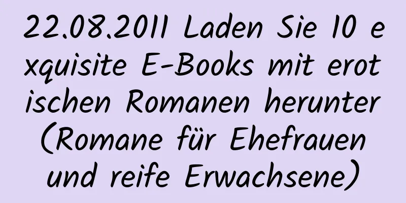 22.08.2011 Laden Sie 10 exquisite E-Books mit erotischen Romanen herunter (Romane für Ehefrauen und reife Erwachsene)