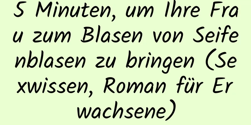 5 Minuten, um Ihre Frau zum Blasen von Seifenblasen zu bringen (Sexwissen, Roman für Erwachsene)