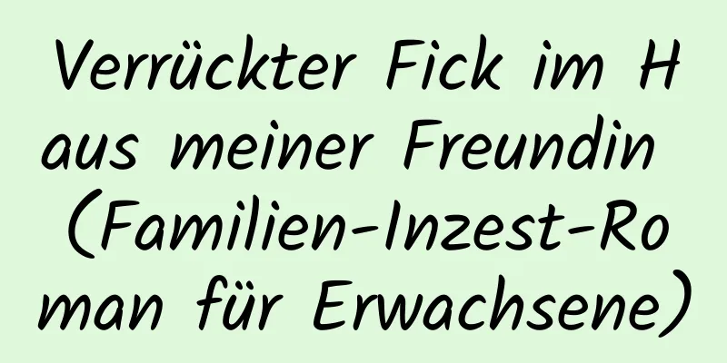 Verrückter Fick im Haus meiner Freundin (Familien-Inzest-Roman für Erwachsene)