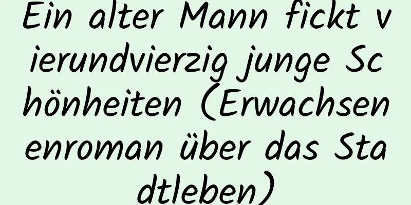 Ein alter Mann fickt vierundvierzig junge Schönheiten (Erwachsenenroman über das Stadtleben)