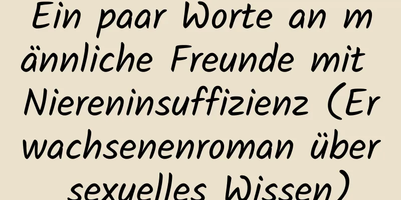 Ein paar Worte an männliche Freunde mit Niereninsuffizienz (Erwachsenenroman über sexuelles Wissen)