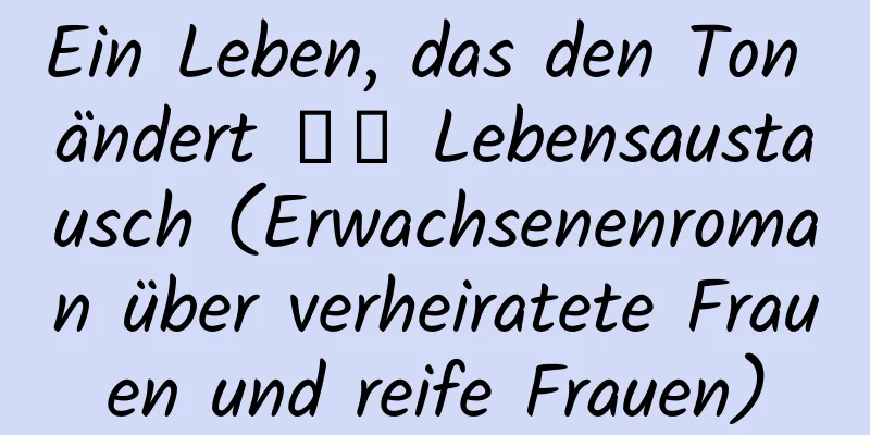 Ein Leben, das den Ton ändert ── Lebensaustausch (Erwachsenenroman über verheiratete Frauen und reife Frauen)