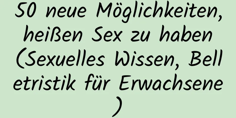 50 neue Möglichkeiten, heißen Sex zu haben (Sexuelles Wissen, Belletristik für Erwachsene)