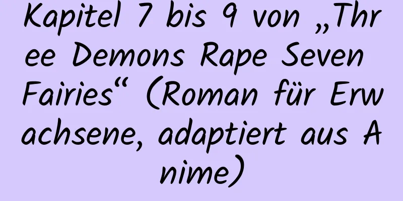 Kapitel 7 bis 9 von „Three Demons Rape Seven Fairies“ (Roman für Erwachsene, adaptiert aus Anime)