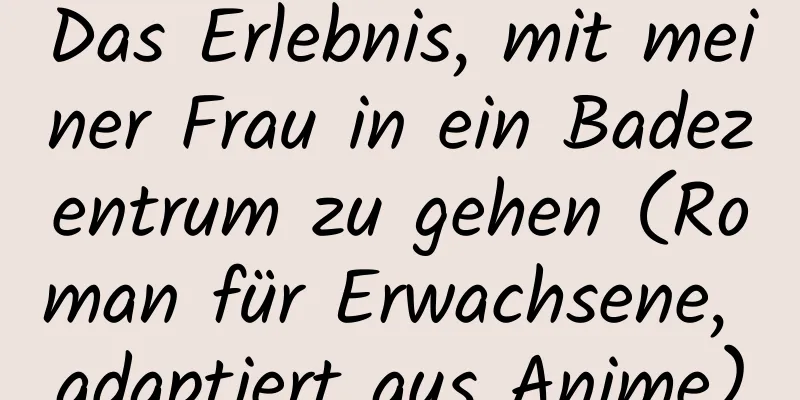 Das Erlebnis, mit meiner Frau in ein Badezentrum zu gehen (Roman für Erwachsene, adaptiert aus Anime)