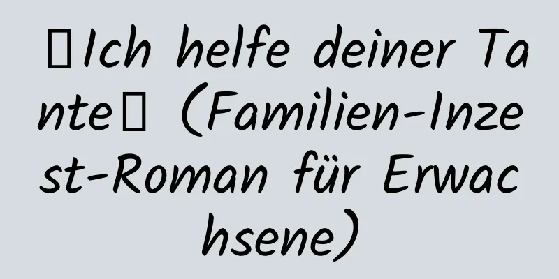 【Ich helfe deiner Tante】 (Familien-Inzest-Roman für Erwachsene)