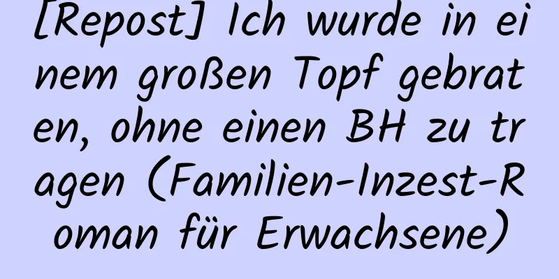 [Repost] Ich wurde in einem großen Topf gebraten, ohne einen BH zu tragen (Familien-Inzest-Roman für Erwachsene)