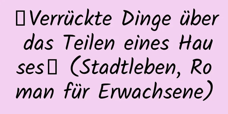 【Verrückte Dinge über das Teilen eines Hauses】 (Stadtleben, Roman für Erwachsene)