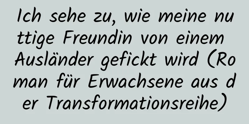 Ich sehe zu, wie meine nuttige Freundin von einem Ausländer gefickt wird (Roman für Erwachsene aus der Transformationsreihe)