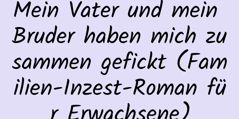 Mein Vater und mein Bruder haben mich zusammen gefickt (Familien-Inzest-Roman für Erwachsene)