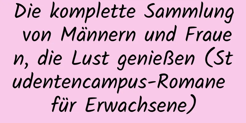 Die komplette Sammlung von Männern und Frauen, die Lust genießen (Studentencampus-Romane für Erwachsene)