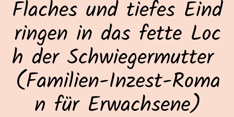 Flaches und tiefes Eindringen in das fette Loch der Schwiegermutter (Familien-Inzest-Roman für Erwachsene)