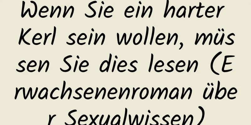 Wenn Sie ein harter Kerl sein wollen, müssen Sie dies lesen (Erwachsenenroman über Sexualwissen)