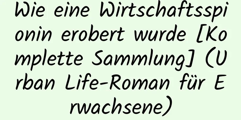 Wie eine Wirtschaftsspionin erobert wurde [Komplette Sammlung] (Urban Life-Roman für Erwachsene)