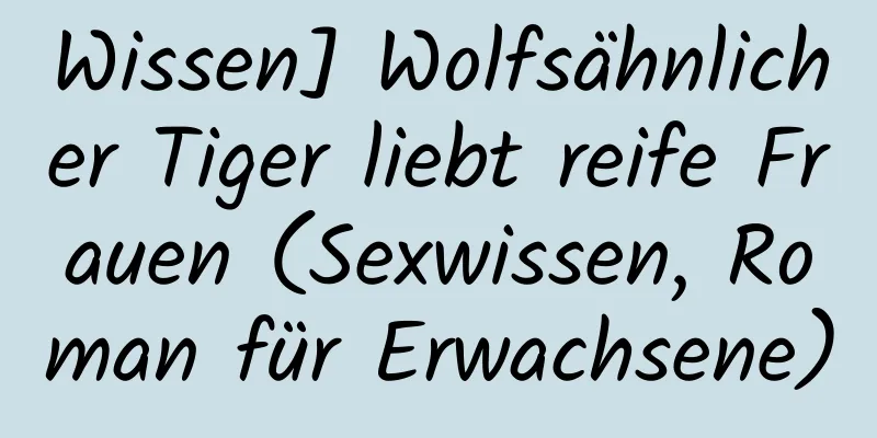 Wissen] Wolfsähnlicher Tiger liebt reife Frauen (Sexwissen, Roman für Erwachsene)