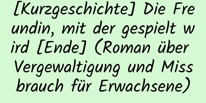 [Kurzgeschichte] Die Freundin, mit der gespielt wird [Ende] (Roman über Vergewaltigung und Missbrauch für Erwachsene)