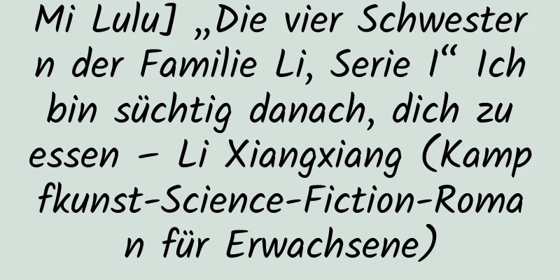 Mi Lulu] „Die vier Schwestern der Familie Li, Serie I“ Ich bin süchtig danach, dich zu essen – Li Xiangxiang (Kampfkunst-Science-Fiction-Roman für Erwachsene)