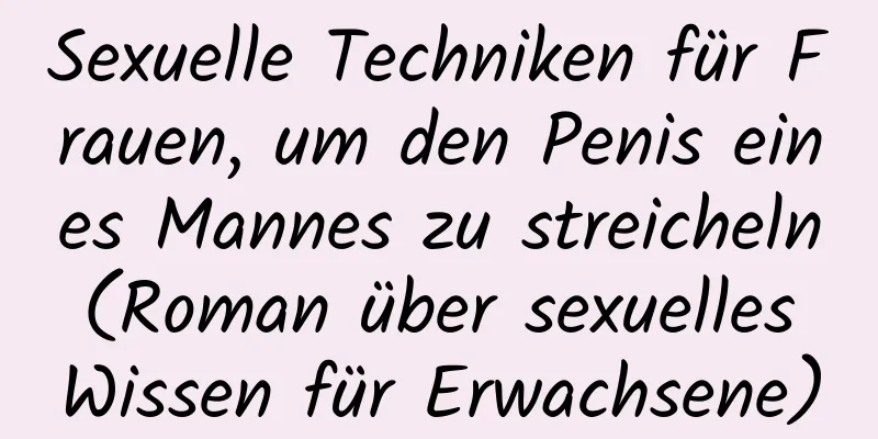 Sexuelle Techniken für Frauen, um den Penis eines Mannes zu streicheln (Roman über sexuelles Wissen für Erwachsene)