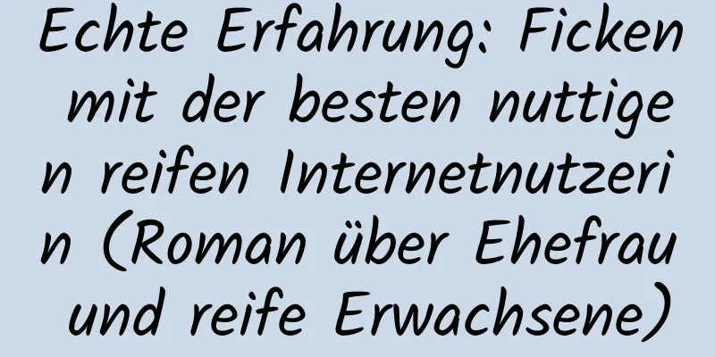 Echte Erfahrung: Ficken mit der besten nuttigen reifen Internetnutzerin (Roman über Ehefrau und reife Erwachsene)