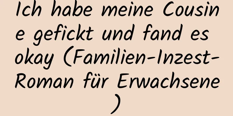 Ich habe meine Cousine gefickt und fand es okay (Familien-Inzest-Roman für Erwachsene)