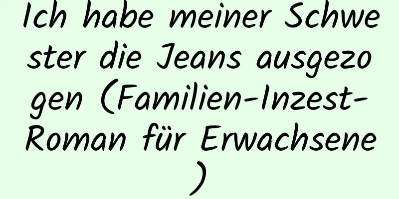 Ich habe meiner Schwester die Jeans ausgezogen (Familien-Inzest-Roman für Erwachsene)