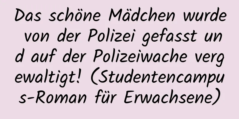 Das schöne Mädchen wurde von der Polizei gefasst und auf der Polizeiwache vergewaltigt! (Studentencampus-Roman für Erwachsene)