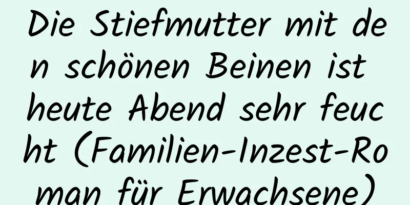 Die Stiefmutter mit den schönen Beinen ist heute Abend sehr feucht (Familien-Inzest-Roman für Erwachsene)