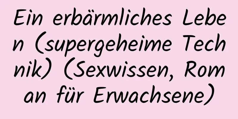 Ein erbärmliches Leben (supergeheime Technik) (Sexwissen, Roman für Erwachsene)