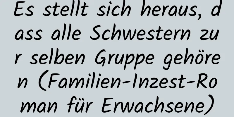 Es stellt sich heraus, dass alle Schwestern zur selben Gruppe gehören (Familien-Inzest-Roman für Erwachsene)