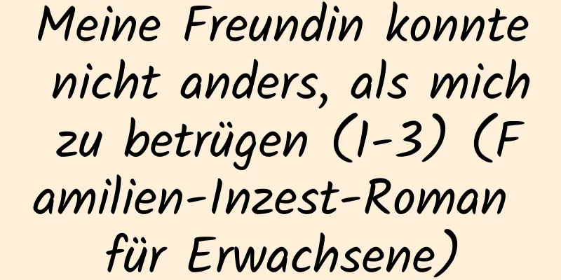 Meine Freundin konnte nicht anders, als mich zu betrügen (1-3) (Familien-Inzest-Roman für Erwachsene)