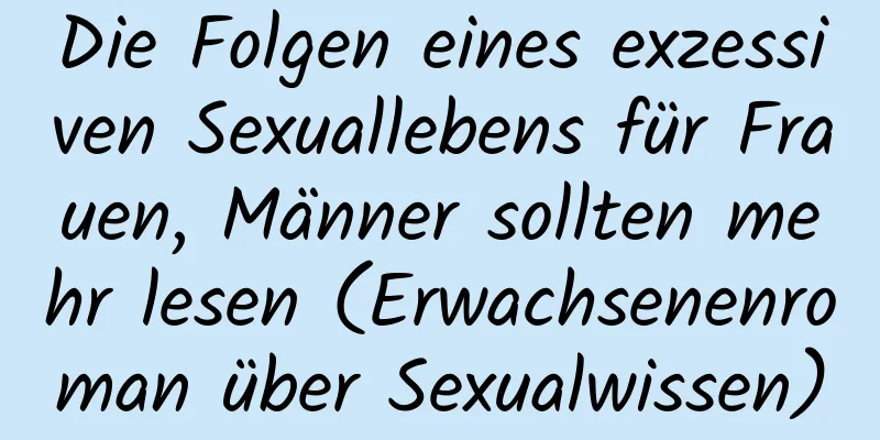 Die Folgen eines exzessiven Sexuallebens für Frauen, Männer sollten mehr lesen (Erwachsenenroman über Sexualwissen)