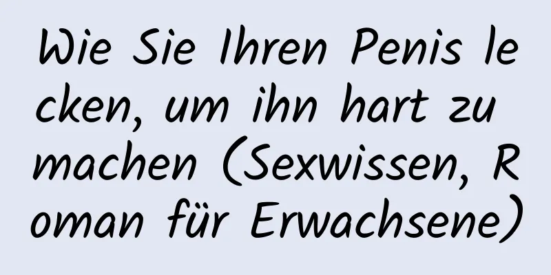 Wie Sie Ihren Penis lecken, um ihn hart zu machen (Sexwissen, Roman für Erwachsene)