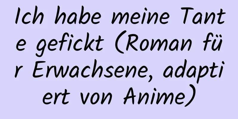 Ich habe meine Tante gefickt (Roman für Erwachsene, adaptiert von Anime)