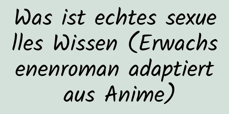 Was ist echtes sexuelles Wissen (Erwachsenenroman adaptiert aus Anime)