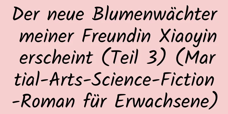 Der neue Blumenwächter meiner Freundin Xiaoyin erscheint (Teil 3) (Martial-Arts-Science-Fiction-Roman für Erwachsene)