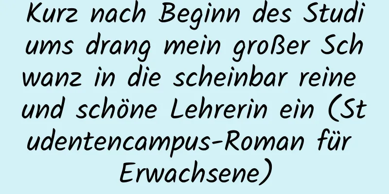 Kurz nach Beginn des Studiums drang mein großer Schwanz in die scheinbar reine und schöne Lehrerin ein (Studentencampus-Roman für Erwachsene)