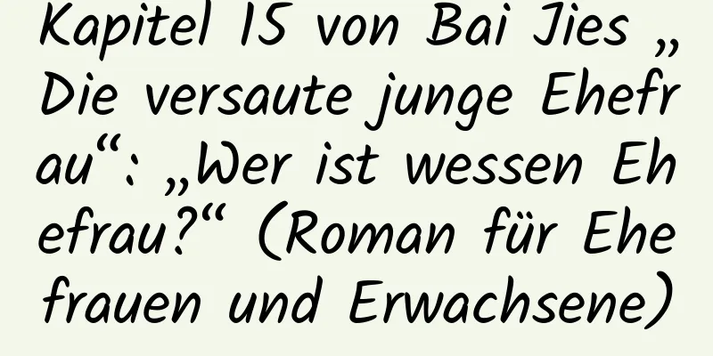 Kapitel 15 von Bai Jies „Die versaute junge Ehefrau“: „Wer ist wessen Ehefrau?“ (Roman für Ehefrauen und Erwachsene)