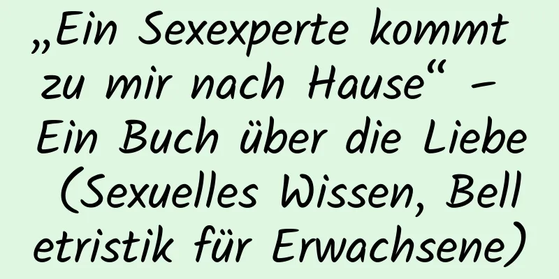 „Ein Sexexperte kommt zu mir nach Hause“ – Ein Buch über die Liebe (Sexuelles Wissen, Belletristik für Erwachsene)