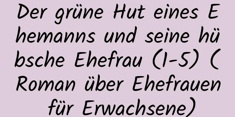 Der grüne Hut eines Ehemanns und seine hübsche Ehefrau (1-5) (Roman über Ehefrauen für Erwachsene)