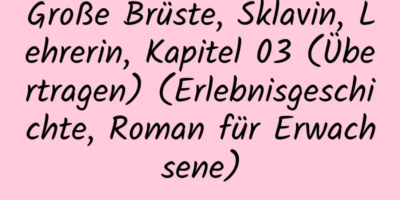 Große Brüste, Sklavin, Lehrerin, Kapitel 03 (Übertragen) (Erlebnisgeschichte, Roman für Erwachsene)