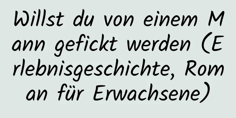 Willst du von einem Mann gefickt werden (Erlebnisgeschichte, Roman für Erwachsene)